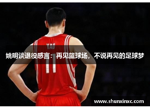 姚明谈退役感言：再见篮球场，不说再见的足球梦