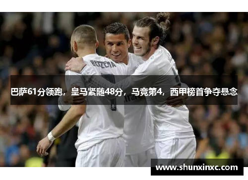 巴萨61分领跑，皇马紧随48分，马竞第4，西甲榜首争夺悬念